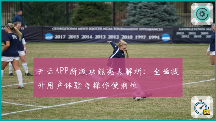 开云APP新版功能亮点解析：全面提升用户体验与操作便利性
