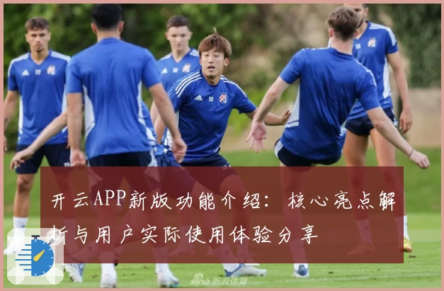 开云APP新版功能介绍：核心亮点解析与用户实际使用体验分享
