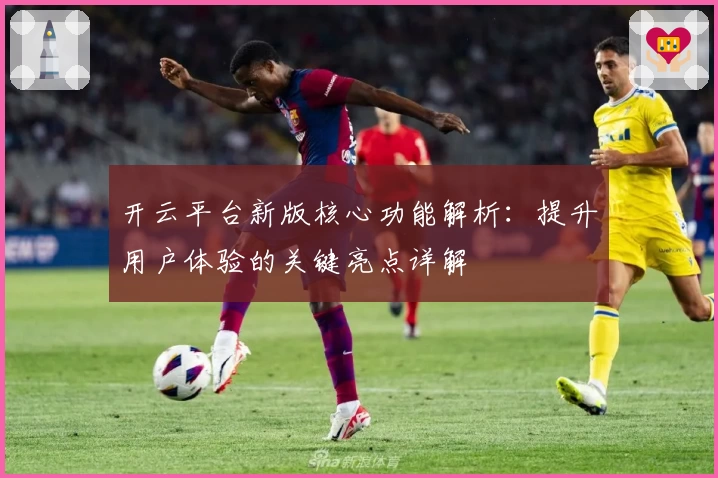 开云平台新版核心功能解析：提升用户体验的关键亮点详解