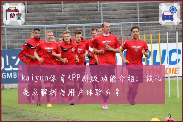 kaiyun体育APP新版功能介绍：核心亮点解析与用户体验分享