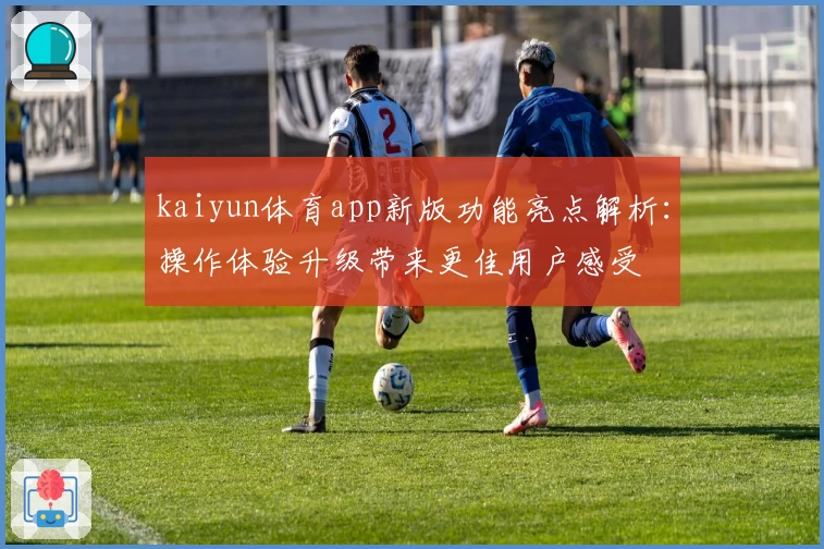 kaiyun体育app新版功能亮点解析：操作体验升级带来更佳用户感受