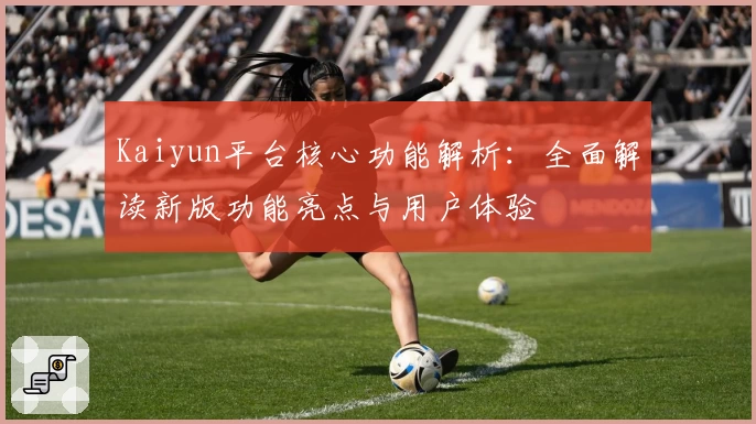 Kaiyun平台核心功能解析：全面解读新版功能亮点与用户体验
