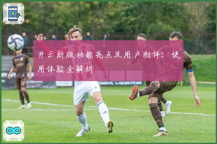 开云新版功能亮点及用户测评：使用体验全解析