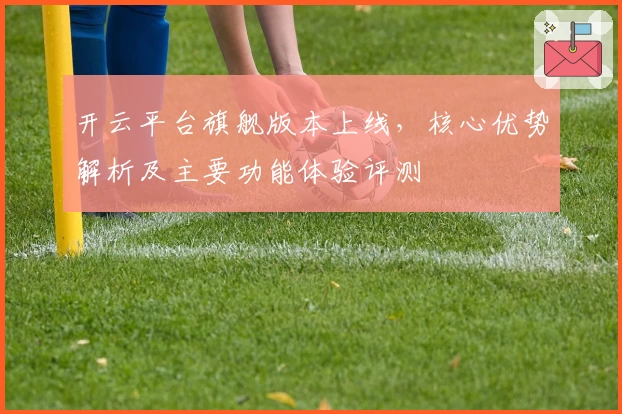 开云平台旗舰版本上线，核心优势解析及主要功能体验评测