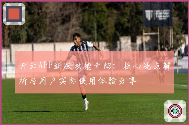 开云APP新版功能介绍：核心亮点解析与用户实际使用体验分享
