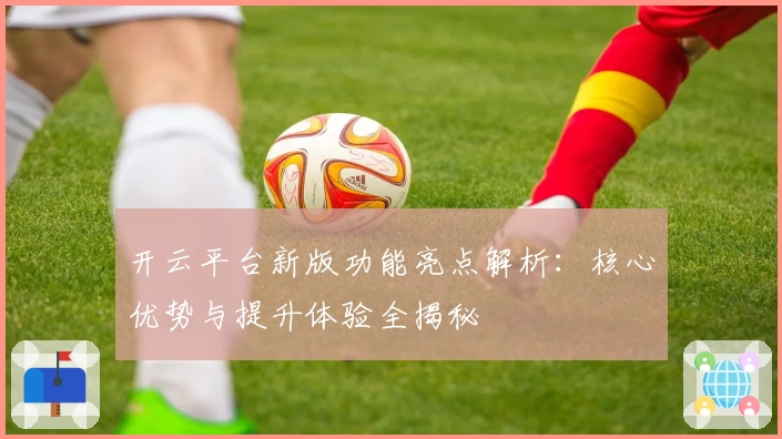 开云平台新版功能亮点解析：核心优势与提升体验全揭秘