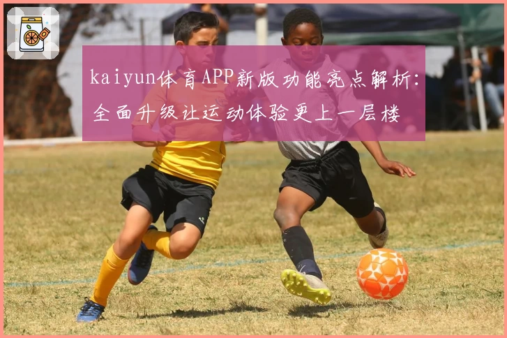 kaiyun体育APP新版功能亮点解析：全面升级让运动体验更上一层楼