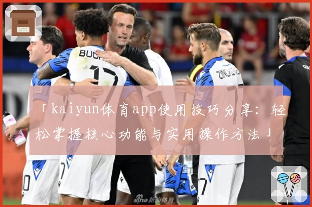 「kaiyun体育app使用技巧分享：轻松掌握核心功能与实用操作方法」