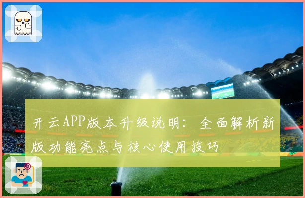 开云APP版本升级说明：全面解析新版功能亮点与核心使用技巧