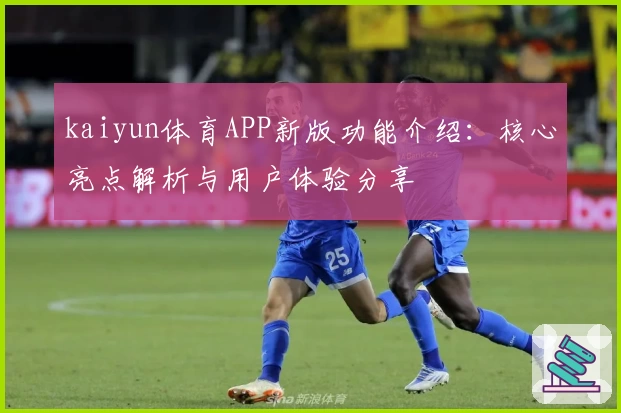 kaiyun体育APP新版功能介绍：核心亮点解析与用户体验分享