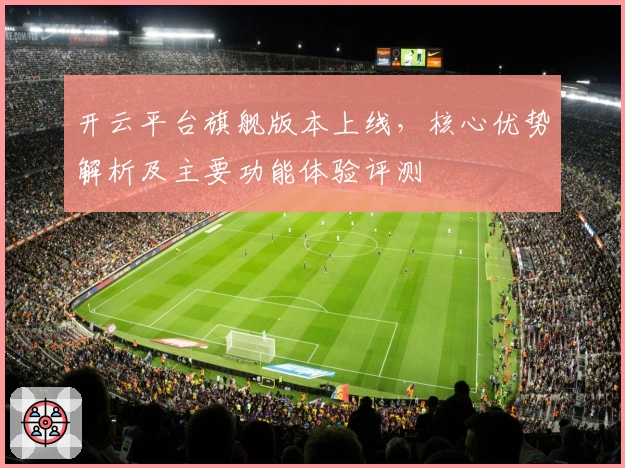 开云平台旗舰版本上线，核心优势解析及主要功能体验评测