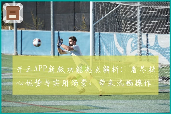 开云APP新版功能亮点解析：看尽核心优势与实用场景，带来流畅操作体验