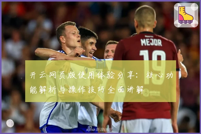 开云网页版使用体验分享：核心功能解析与操作技巧全面讲解
