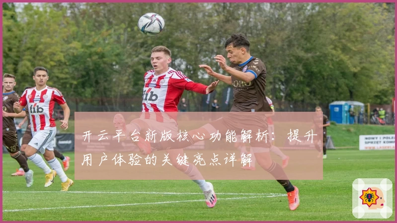 开云平台新版核心功能解析：提升用户体验的关键亮点详解
