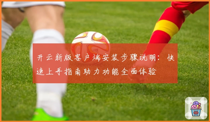 开云新版客户端安装步骤说明：快速上手指南助力功能全面体验