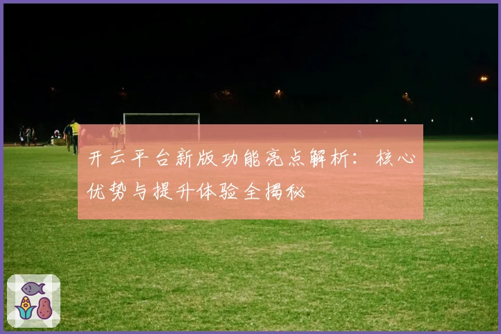 开云平台新版功能亮点解析：核心优势与提升体验全揭秘