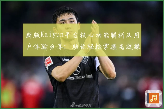 新版Kaiyun平台核心功能解析及用户体验分享：助你轻松掌握高效操作技巧