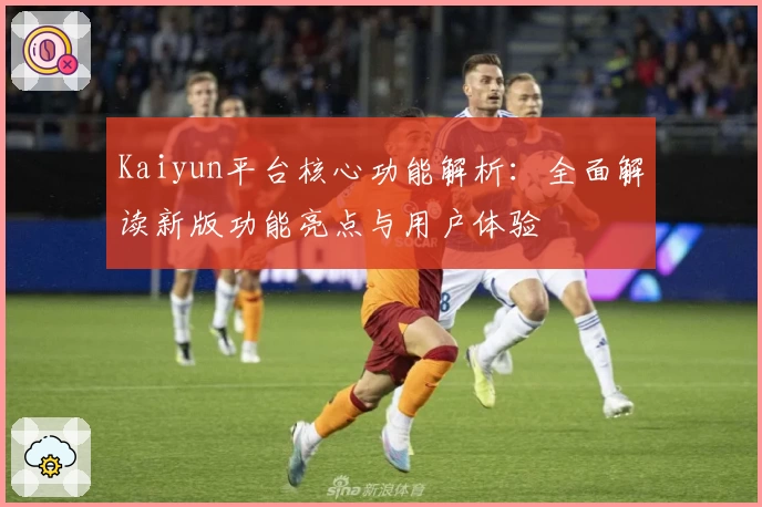 Kaiyun平台核心功能解析：全面解读新版功能亮点与用户体验