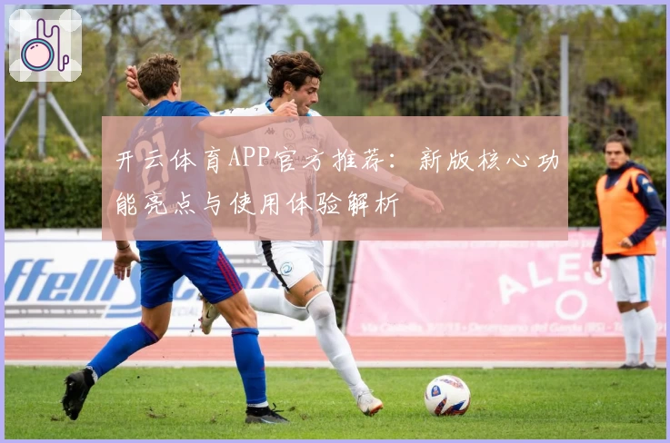 开云体育APP官方推荐：新版核心功能亮点与使用体验解析