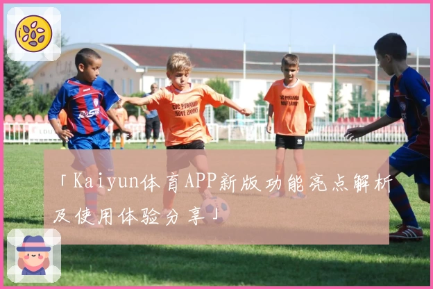 「Kaiyun体育APP新版功能亮点解析及使用体验分享」