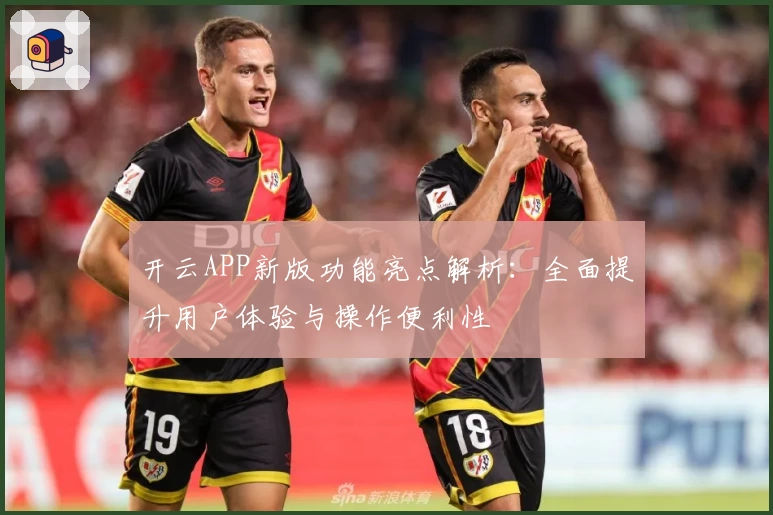 开云APP新版功能亮点解析：全面提升用户体验与操作便利性