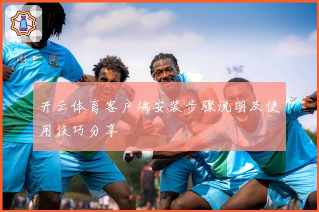 开云体育客户端安装步骤说明及使用技巧分享
