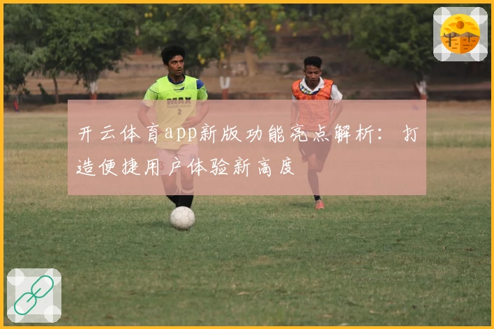 开云体育app新版功能亮点解析：打造便捷用户体验新高度